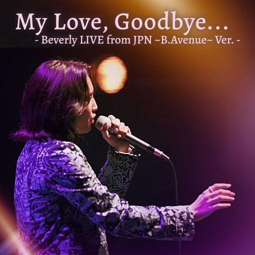 My Love， Goodbye... - Beverly LIVE from JPN ~B.Avenue~ Ver. -
