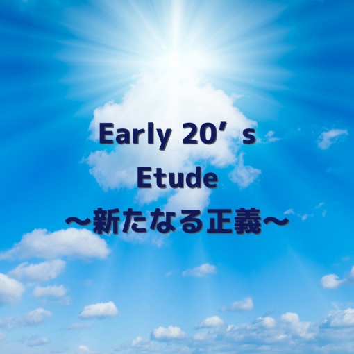 Early 20’s Etude ～新たなる正義～
