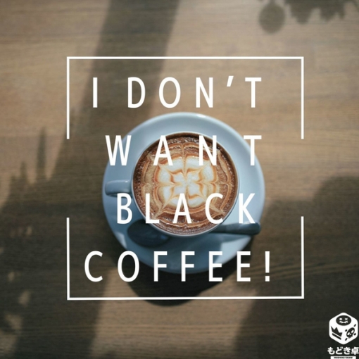 I don’t want black coffee!